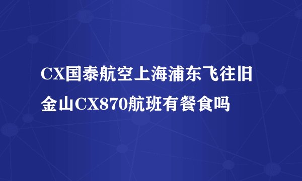 CX国泰航空上海浦东飞往旧金山CX870航班有餐食吗