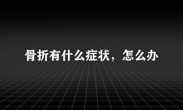 骨折有什么症状，怎么办