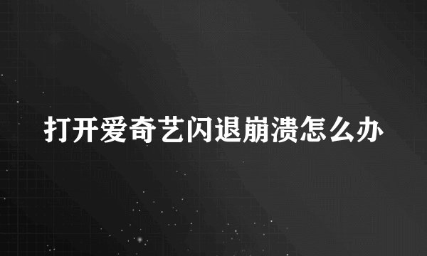 打开爱奇艺闪退崩溃怎么办