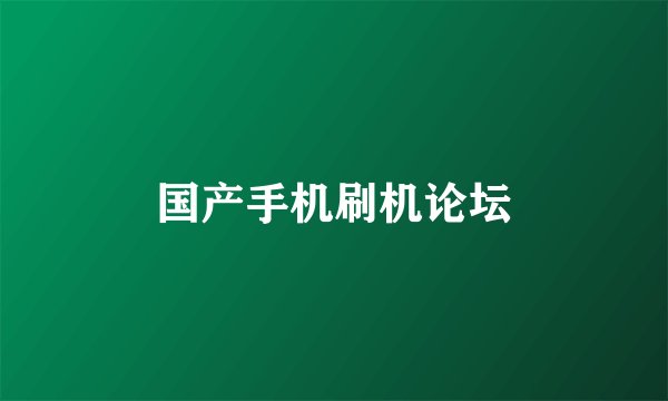 国产手机刷机论坛
