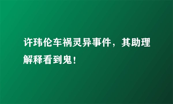 许玮伦车祸灵异事件，其助理解释看到鬼！
