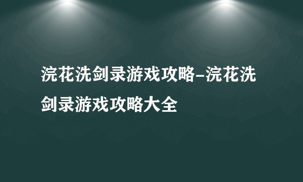 浣花洗剑录游戏攻略-浣花洗剑录游戏攻略大全