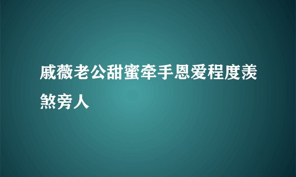 戚薇老公甜蜜牵手恩爱程度羡煞旁人