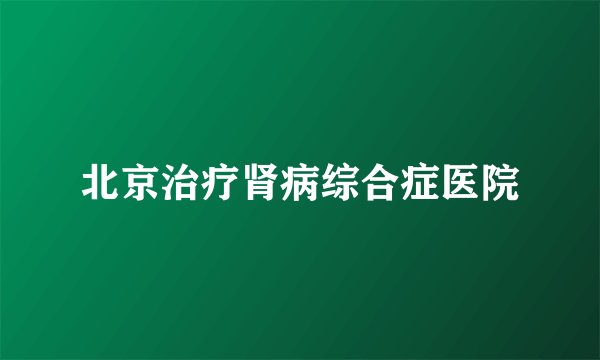 北京治疗肾病综合症医院