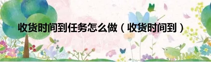 收货时间到任务怎么做（收货时间到）