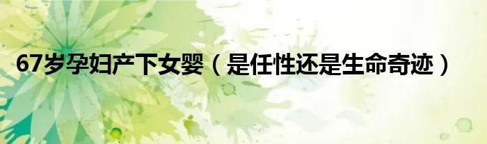 67岁孕妇产下女婴（是任性还是生命奇迹）