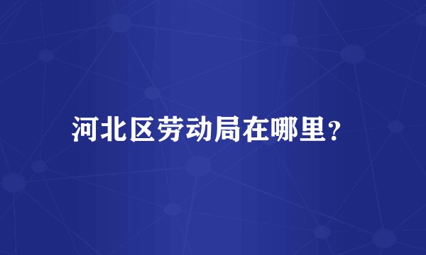 河北区劳动局在哪里？
