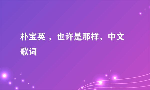 朴宝英 ，也许是那样，中文歌词