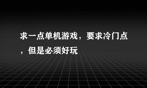 求一点单机游戏，要求冷门点，但是必须好玩