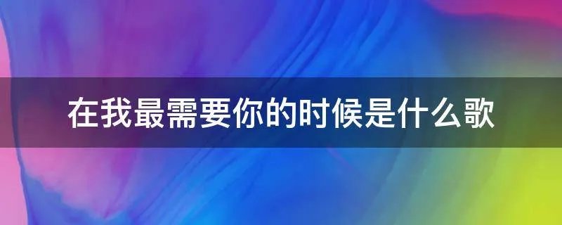 在我最需要你的时候是什么歌