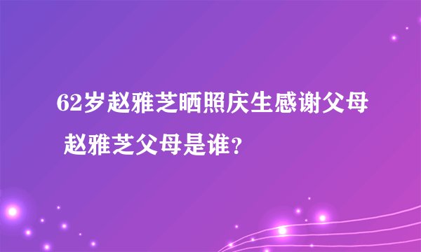 62岁赵雅芝晒照庆生感谢父母 赵雅芝父母是谁？