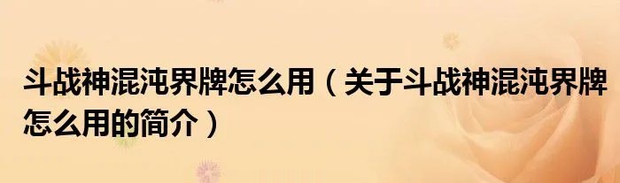 斗战神混沌界牌怎么用（关于斗战神混沌界牌怎么用的简介）
