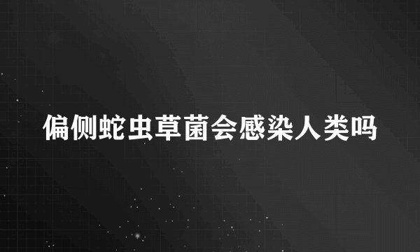 偏侧蛇虫草菌会感染人类吗