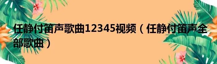 任静付笛声歌曲12345视频(任静付笛声全部歌曲)