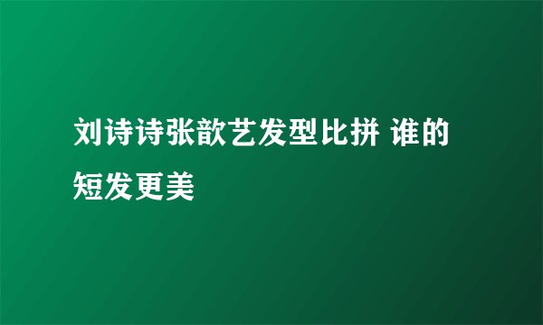 刘诗诗张歆艺发型比拼 谁的短发更美