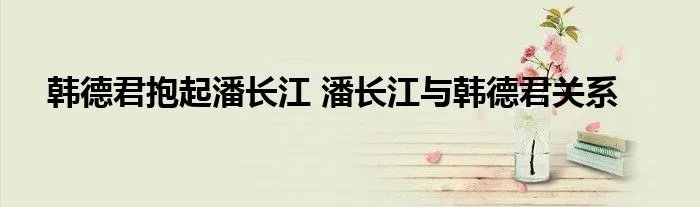 韩德君抱起潘长江 潘长江与韩德君关系