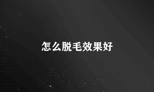 怎么脱毛效果好