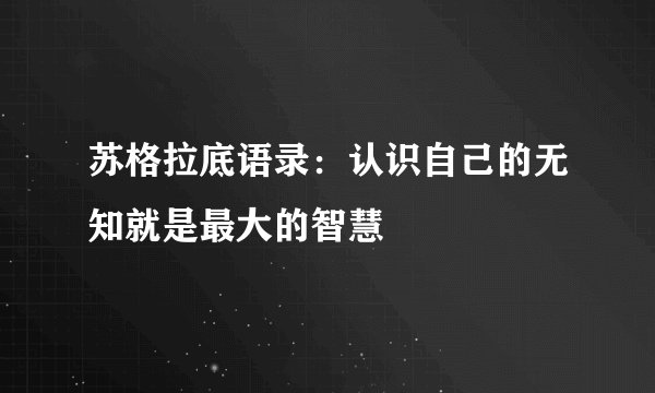苏格拉底语录：认识自己的无知就是最大的智慧