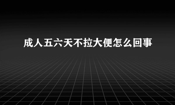 成人五六天不拉大便怎么回事