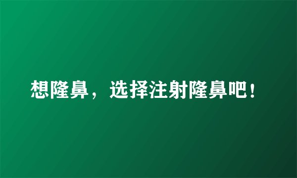 想隆鼻,选择注射隆鼻吧!
