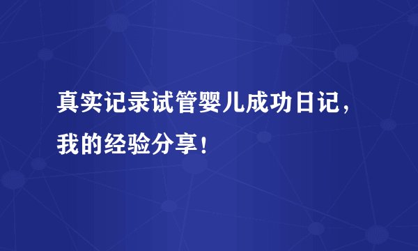 真实记录试管婴儿成功日记，我的经验分享！