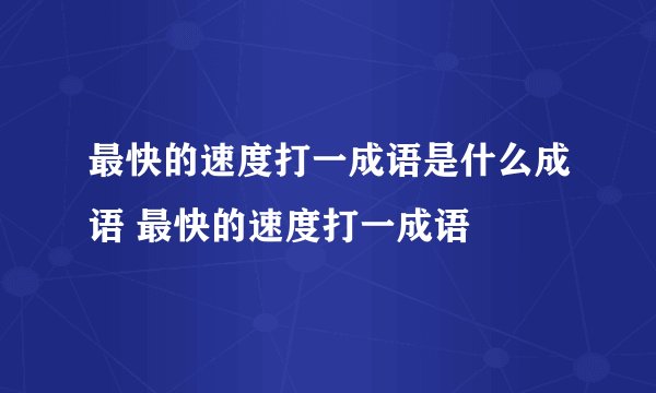 最快的速度打一成语是什么成语 最快的速度打一成语