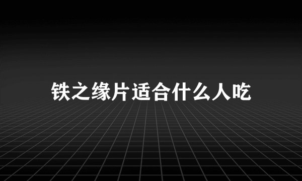 铁之缘片适合什么人吃