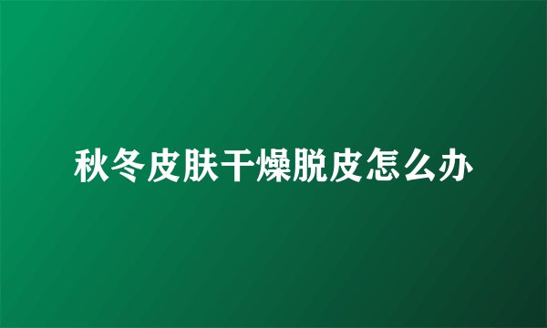 秋冬皮肤干燥脱皮怎么办