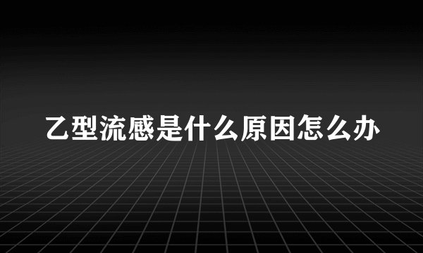 乙型流感是什么原因怎么办