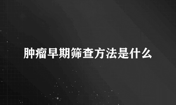 肿瘤早期筛查方法是什么