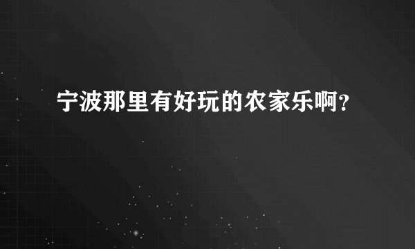 宁波那里有好玩的农家乐啊？