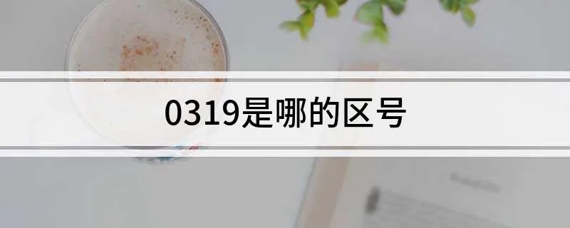 0319是哪的区号 0319是哪的电话区号
