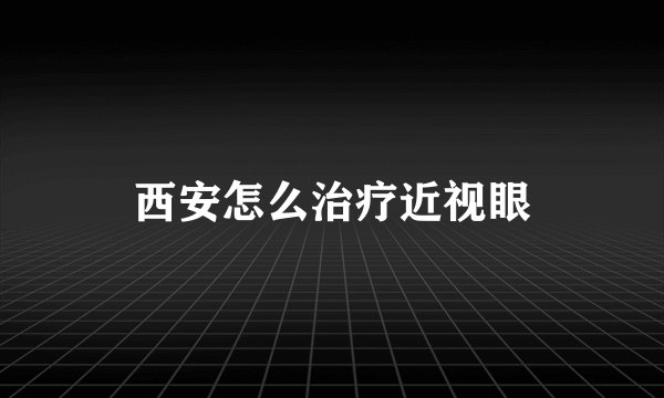 西安怎么治疗近视眼