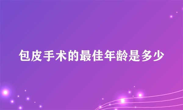 包皮手术的最佳年龄是多少