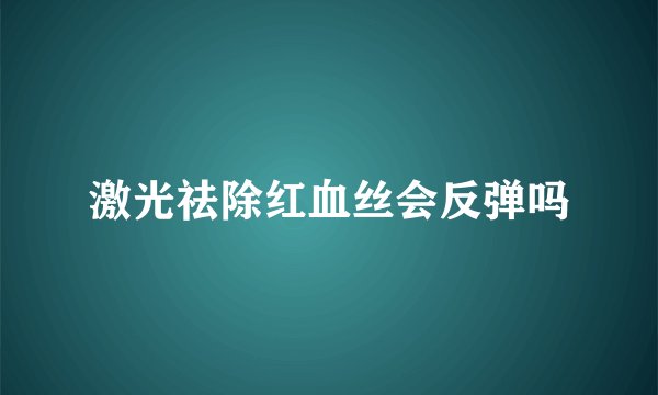 激光祛除红血丝会反弹吗