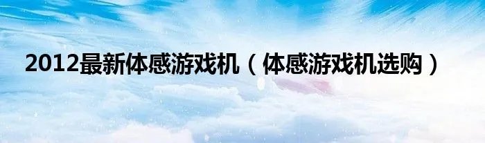 2012最新体感游戏机（体感游戏机选购）