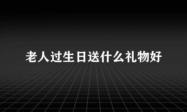 老人过生日送什么礼物好