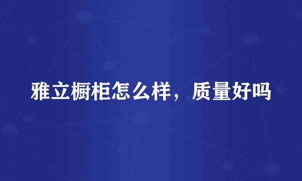 雅立橱柜怎么样，质量好吗
