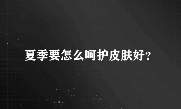 夏季要怎么呵护皮肤好？