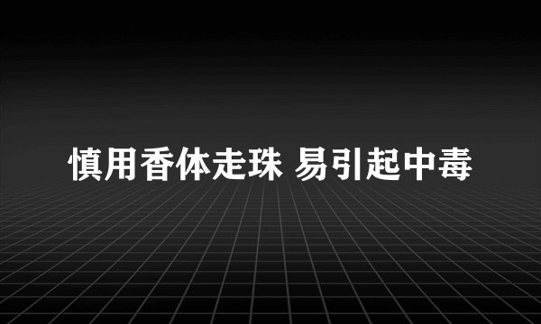 慎用香体走珠 易引起中毒
