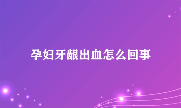 孕妇牙龈出血怎么回事