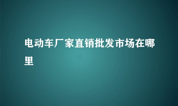 电动车厂家直销批发市场在哪里
