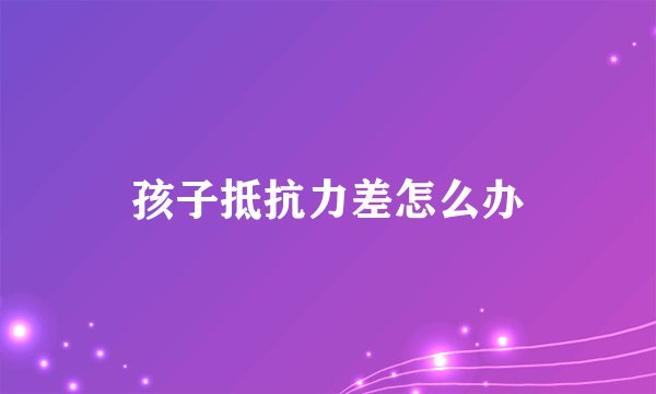 孩子抵抗力差怎么办