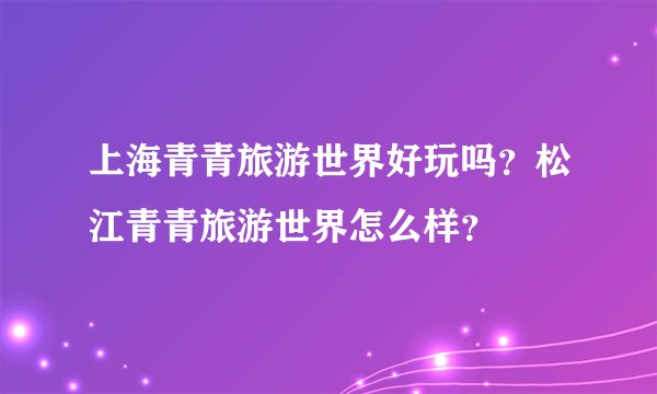 上海青青旅游世界好玩吗？松江青青旅游世界怎么样？