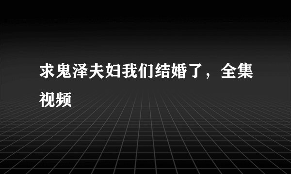 求鬼泽夫妇我们结婚了，全集视频