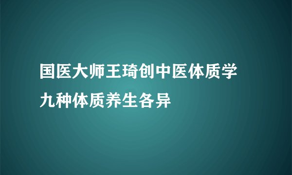 国医大师王琦创中医体质学 九种体质养生各异