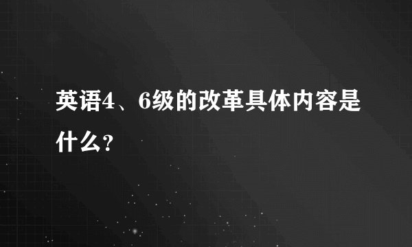 英语4、6级的改革具体内容是什么？