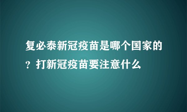 复必泰新冠疫苗是哪个国家的?打新冠疫苗要注意什么