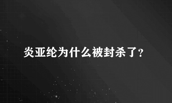 炎亚纶为什么被封杀了?