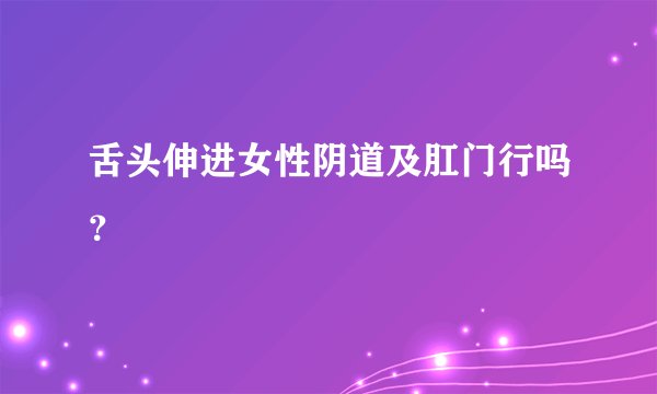 舌头伸进女性阴道及肛门行吗？
